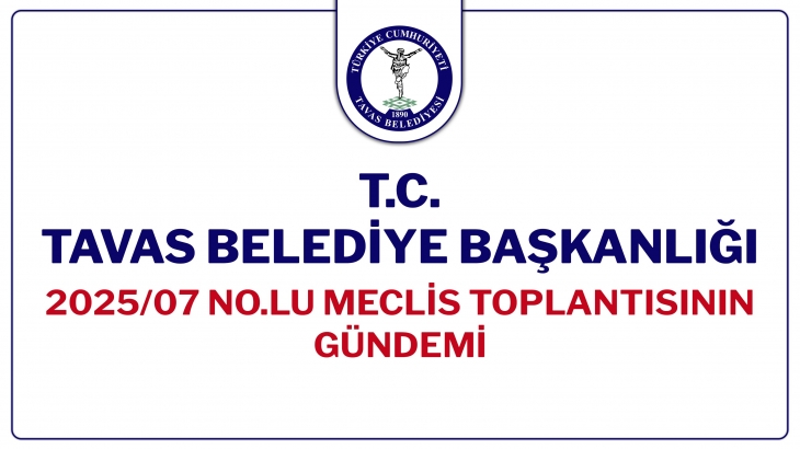 T.C. TAVAS BELEDİYE BAŞKANLIĞI 2025/07 NOLU MECLİS TOPLANTISININ GÜNDEMİ